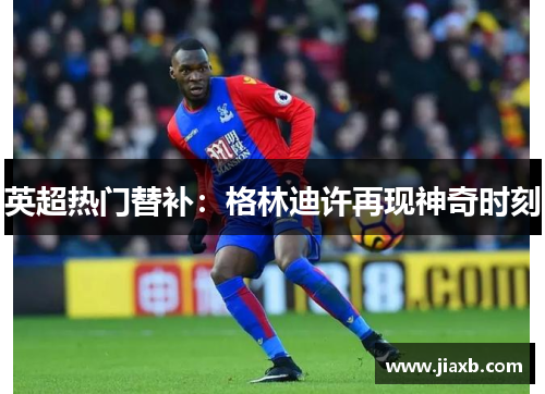 英超热门替补：格林迪许再现神奇时刻
